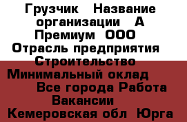 Грузчик › Название организации ­ А-Премиум, ООО › Отрасль предприятия ­ Строительство › Минимальный оклад ­ 25 000 - Все города Работа » Вакансии   . Кемеровская обл.,Юрга г.